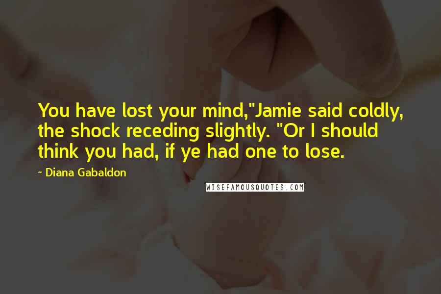 Diana Gabaldon Quotes: You have lost your mind,"Jamie said coldly, the shock receding slightly. "Or I should think you had, if ye had one to lose.