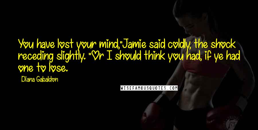 Diana Gabaldon Quotes: You have lost your mind,"Jamie said coldly, the shock receding slightly. "Or I should think you had, if ye had one to lose.