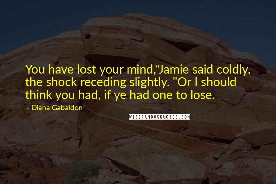 Diana Gabaldon Quotes: You have lost your mind,"Jamie said coldly, the shock receding slightly. "Or I should think you had, if ye had one to lose.