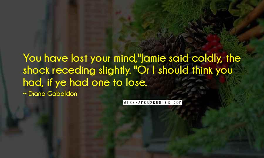 Diana Gabaldon Quotes: You have lost your mind,"Jamie said coldly, the shock receding slightly. "Or I should think you had, if ye had one to lose.
