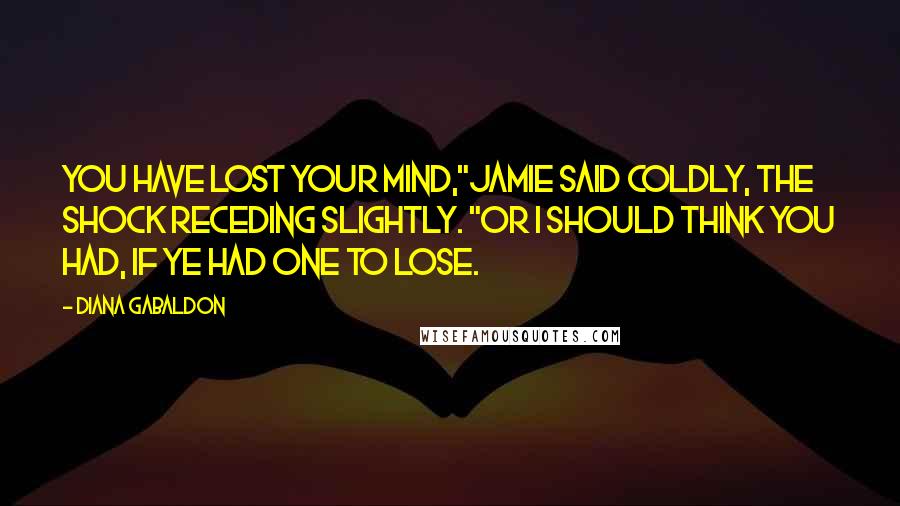 Diana Gabaldon Quotes: You have lost your mind,"Jamie said coldly, the shock receding slightly. "Or I should think you had, if ye had one to lose.