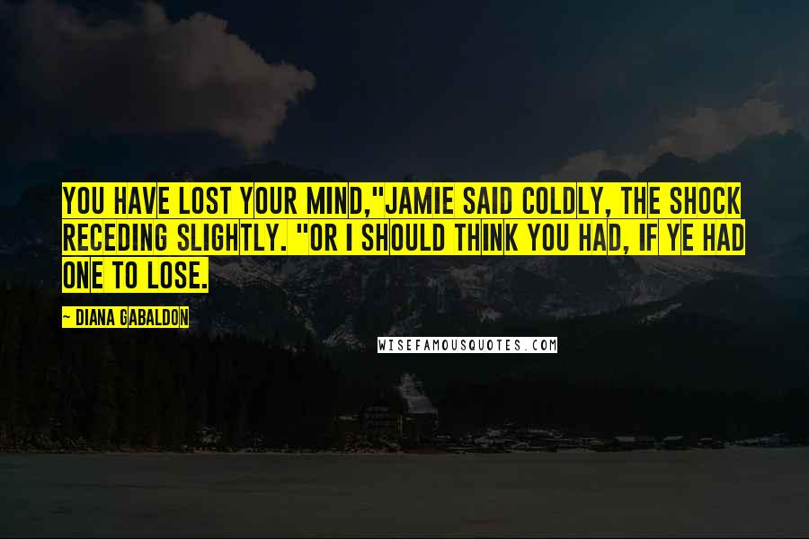 Diana Gabaldon Quotes: You have lost your mind,"Jamie said coldly, the shock receding slightly. "Or I should think you had, if ye had one to lose.