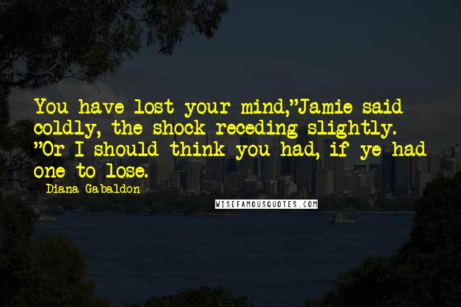 Diana Gabaldon Quotes: You have lost your mind,"Jamie said coldly, the shock receding slightly. "Or I should think you had, if ye had one to lose.