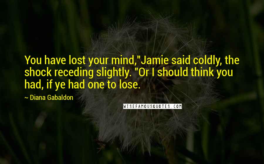 Diana Gabaldon Quotes: You have lost your mind,"Jamie said coldly, the shock receding slightly. "Or I should think you had, if ye had one to lose.