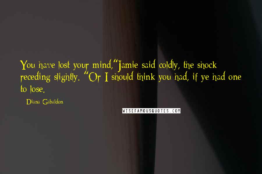 Diana Gabaldon Quotes: You have lost your mind,"Jamie said coldly, the shock receding slightly. "Or I should think you had, if ye had one to lose.