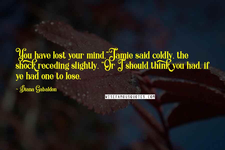 Diana Gabaldon Quotes: You have lost your mind,"Jamie said coldly, the shock receding slightly. "Or I should think you had, if ye had one to lose.