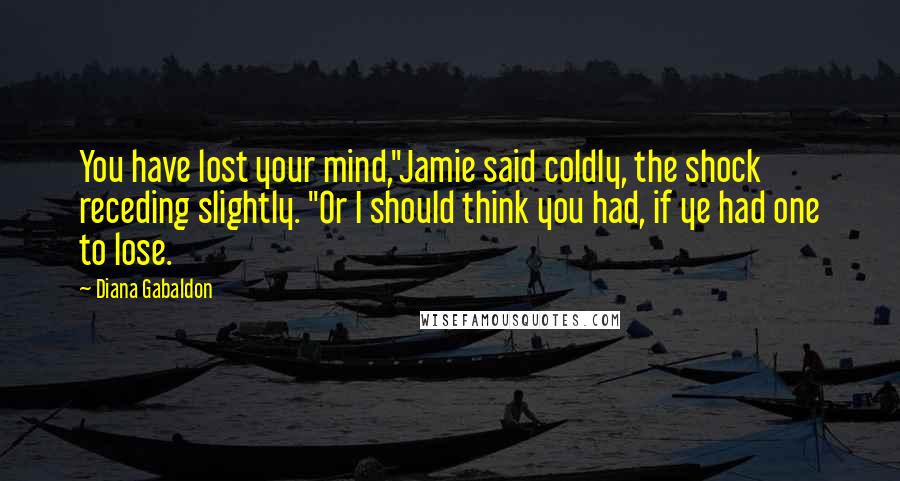 Diana Gabaldon Quotes: You have lost your mind,"Jamie said coldly, the shock receding slightly. "Or I should think you had, if ye had one to lose.