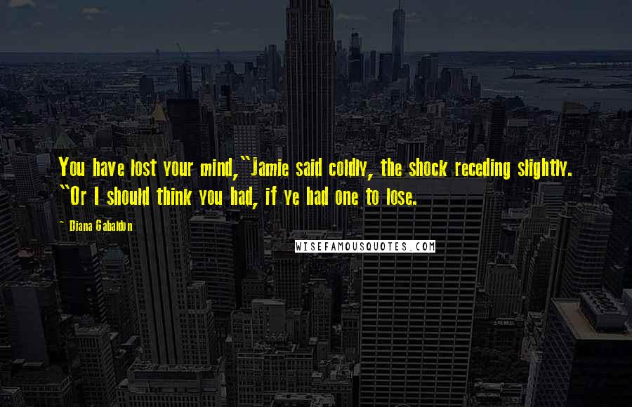 Diana Gabaldon Quotes: You have lost your mind,"Jamie said coldly, the shock receding slightly. "Or I should think you had, if ye had one to lose.