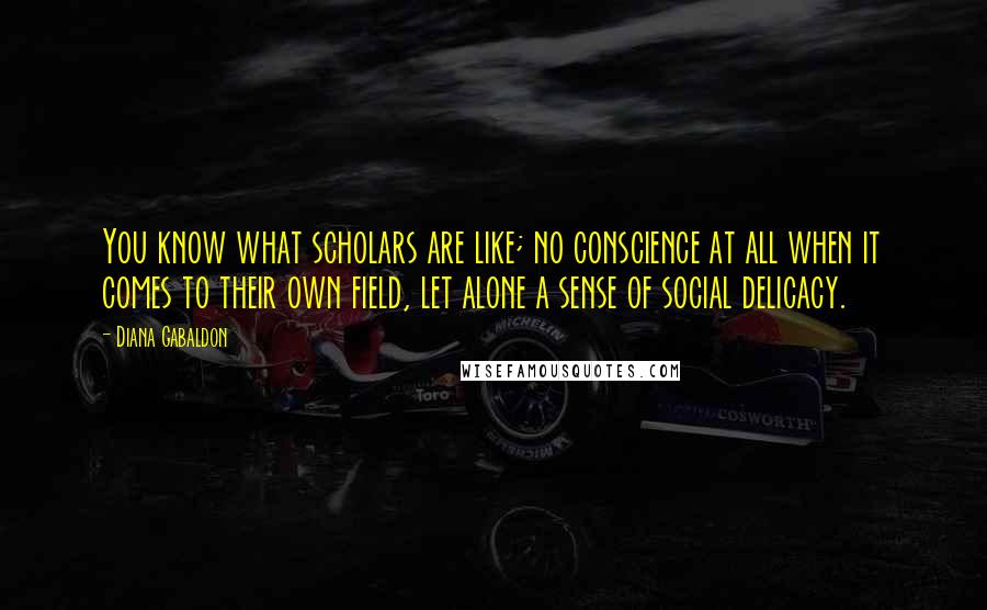 Diana Gabaldon Quotes: You know what scholars are like; no conscience at all when it comes to their own field, let alone a sense of social delicacy.