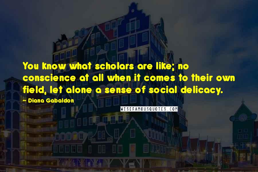 Diana Gabaldon Quotes: You know what scholars are like; no conscience at all when it comes to their own field, let alone a sense of social delicacy.