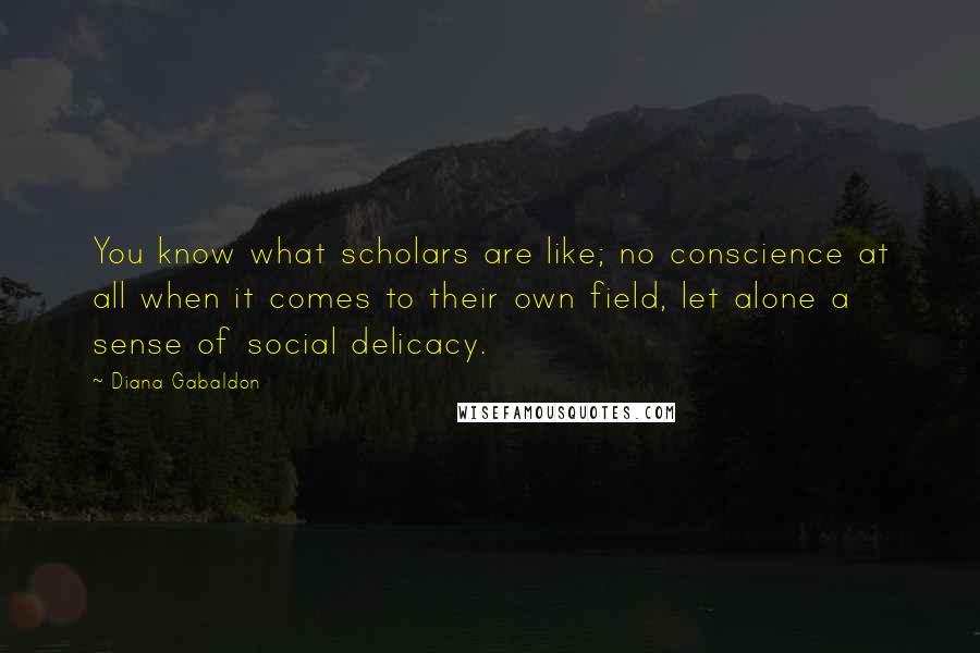 Diana Gabaldon Quotes: You know what scholars are like; no conscience at all when it comes to their own field, let alone a sense of social delicacy.