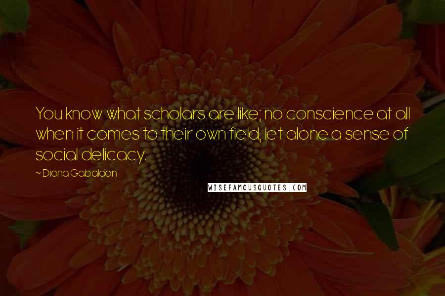 Diana Gabaldon Quotes: You know what scholars are like; no conscience at all when it comes to their own field, let alone a sense of social delicacy.