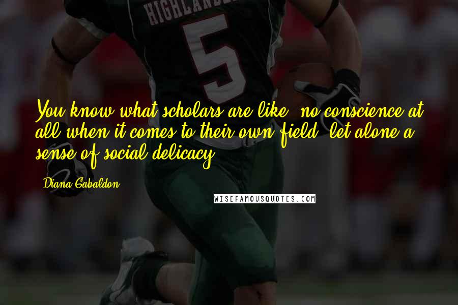 Diana Gabaldon Quotes: You know what scholars are like; no conscience at all when it comes to their own field, let alone a sense of social delicacy.