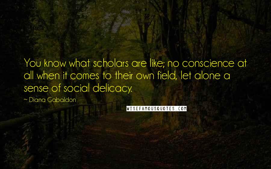 Diana Gabaldon Quotes: You know what scholars are like; no conscience at all when it comes to their own field, let alone a sense of social delicacy.