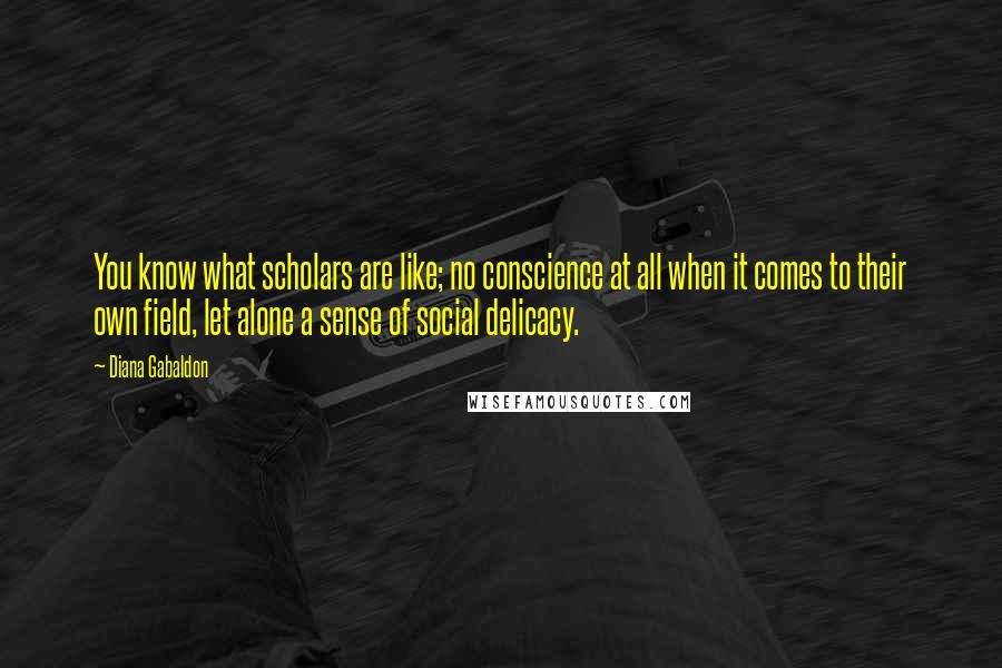 Diana Gabaldon Quotes: You know what scholars are like; no conscience at all when it comes to their own field, let alone a sense of social delicacy.