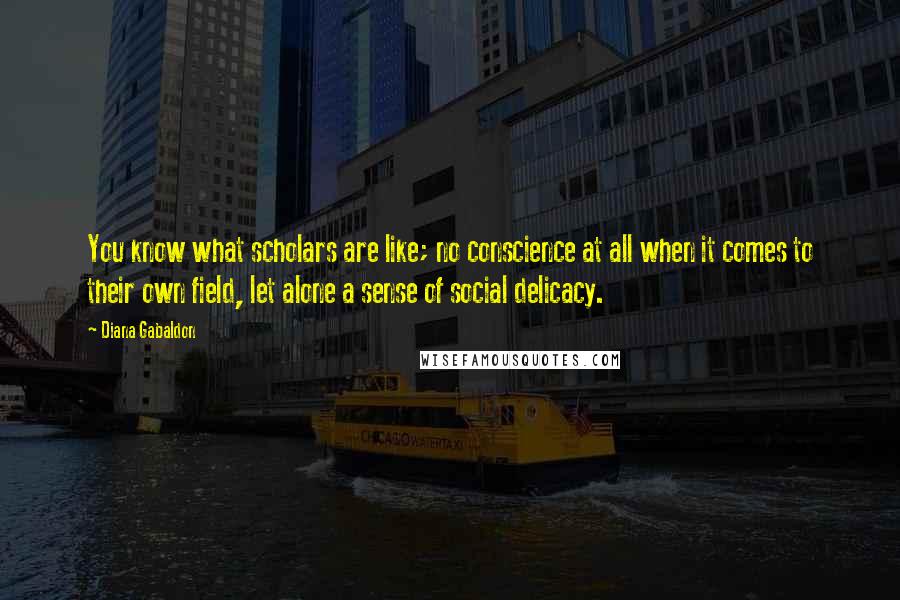 Diana Gabaldon Quotes: You know what scholars are like; no conscience at all when it comes to their own field, let alone a sense of social delicacy.