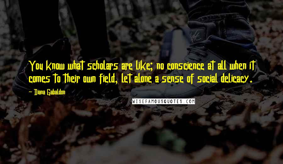 Diana Gabaldon Quotes: You know what scholars are like; no conscience at all when it comes to their own field, let alone a sense of social delicacy.