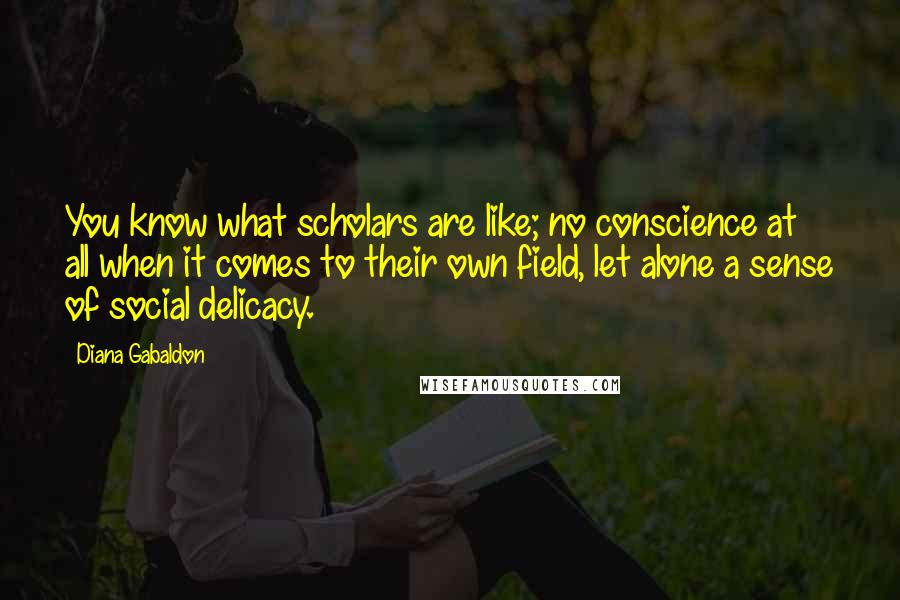 Diana Gabaldon Quotes: You know what scholars are like; no conscience at all when it comes to their own field, let alone a sense of social delicacy.
