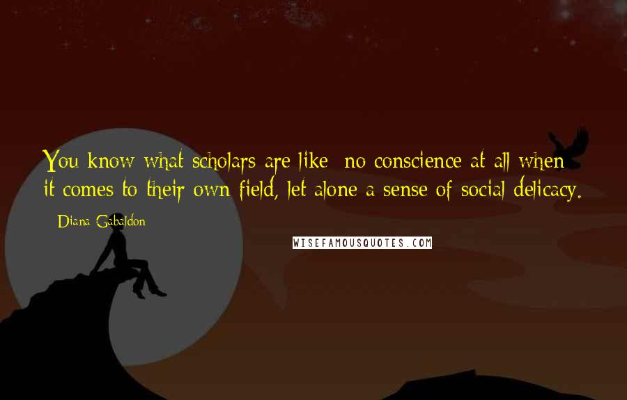 Diana Gabaldon Quotes: You know what scholars are like; no conscience at all when it comes to their own field, let alone a sense of social delicacy.