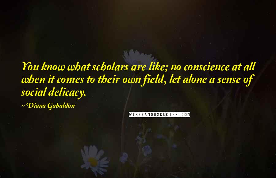 Diana Gabaldon Quotes: You know what scholars are like; no conscience at all when it comes to their own field, let alone a sense of social delicacy.