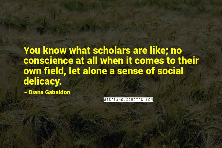 Diana Gabaldon Quotes: You know what scholars are like; no conscience at all when it comes to their own field, let alone a sense of social delicacy.