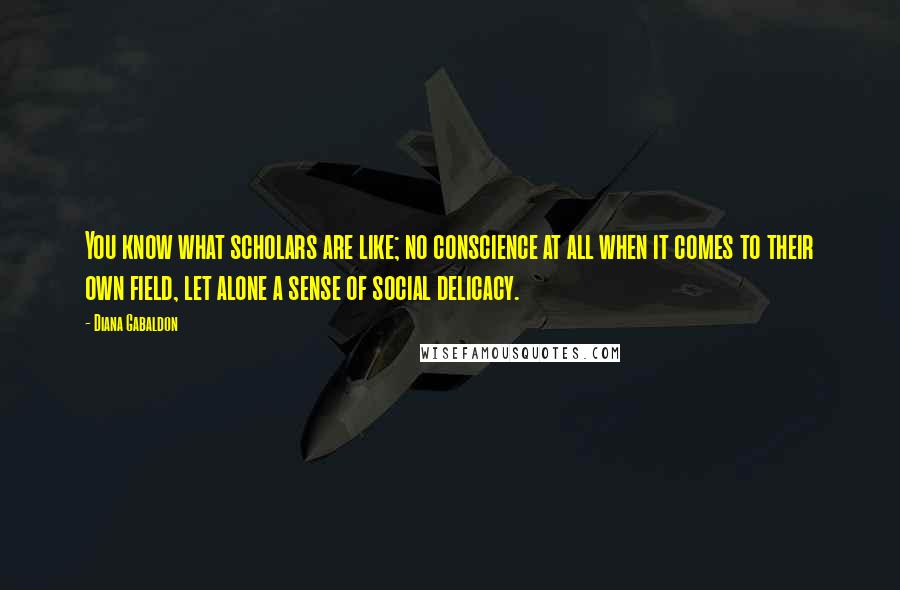 Diana Gabaldon Quotes: You know what scholars are like; no conscience at all when it comes to their own field, let alone a sense of social delicacy.