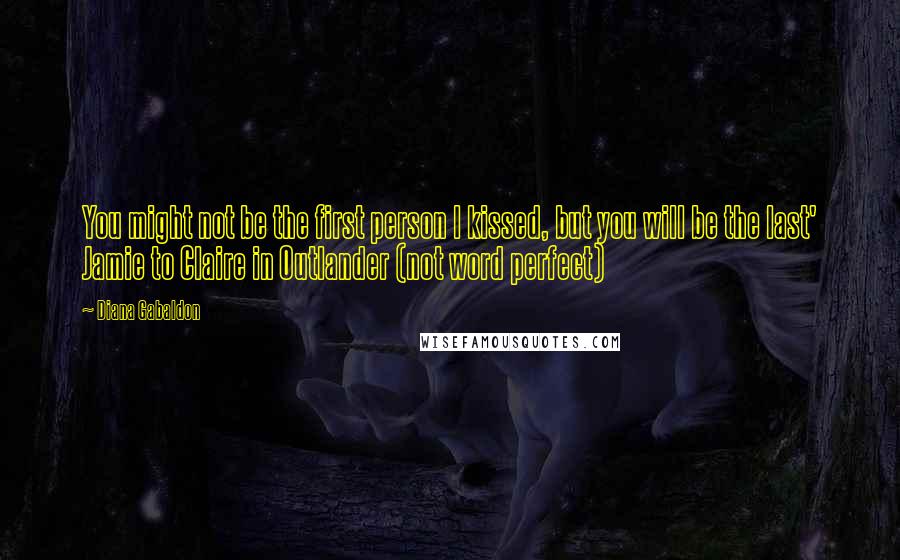 Diana Gabaldon Quotes: You might not be the first person l kissed, but you will be the last' Jamie to Claire in Outlander (not word perfect)