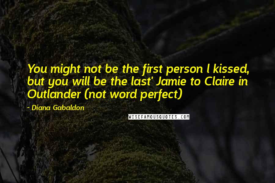 Diana Gabaldon Quotes: You might not be the first person l kissed, but you will be the last' Jamie to Claire in Outlander (not word perfect)