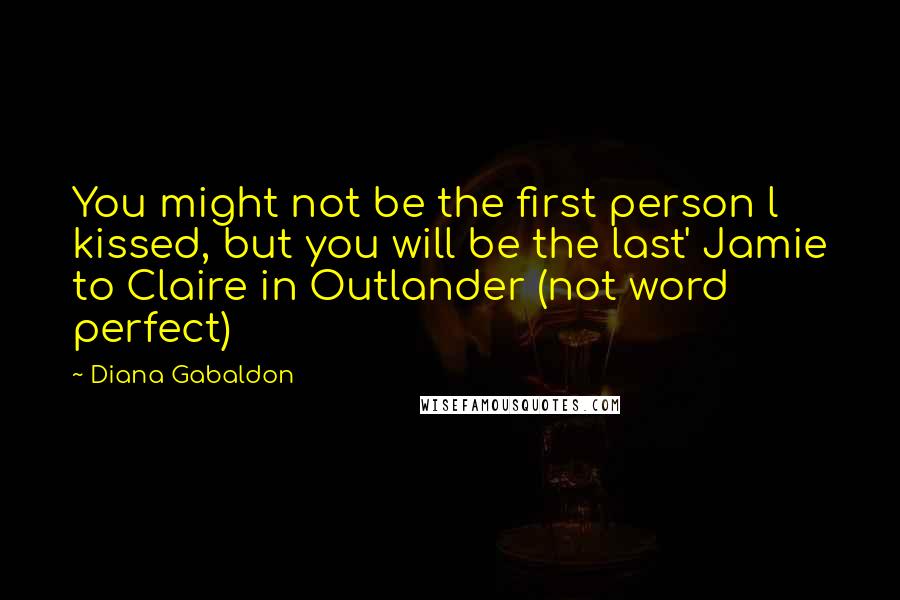 Diana Gabaldon Quotes: You might not be the first person l kissed, but you will be the last' Jamie to Claire in Outlander (not word perfect)