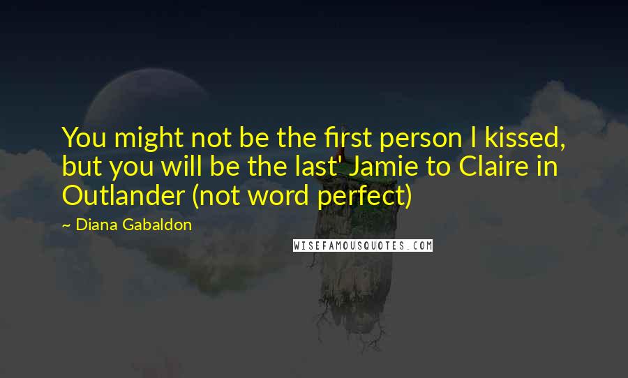 Diana Gabaldon Quotes: You might not be the first person l kissed, but you will be the last' Jamie to Claire in Outlander (not word perfect)