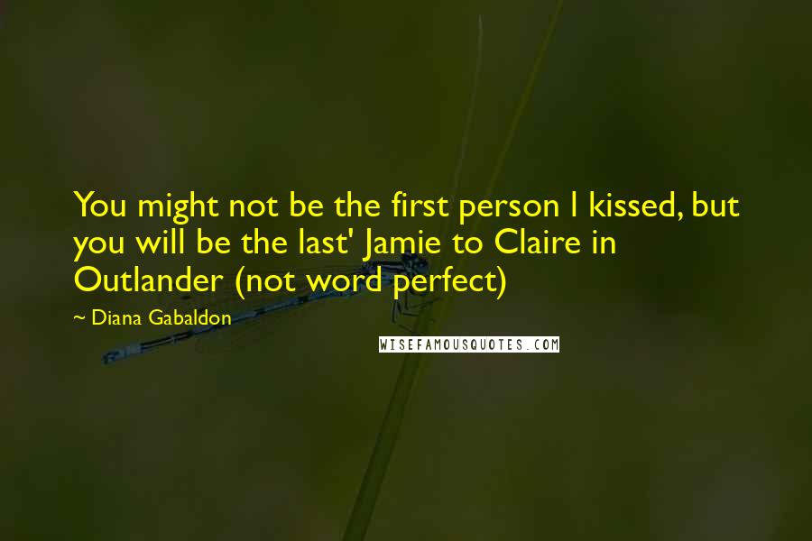 Diana Gabaldon Quotes: You might not be the first person l kissed, but you will be the last' Jamie to Claire in Outlander (not word perfect)