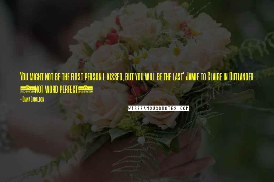 Diana Gabaldon Quotes: You might not be the first person l kissed, but you will be the last' Jamie to Claire in Outlander (not word perfect)