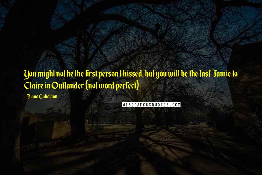 Diana Gabaldon Quotes: You might not be the first person l kissed, but you will be the last' Jamie to Claire in Outlander (not word perfect)