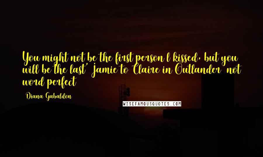 Diana Gabaldon Quotes: You might not be the first person l kissed, but you will be the last' Jamie to Claire in Outlander (not word perfect)