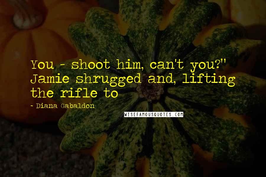 Diana Gabaldon Quotes: You - shoot him, can't you?" Jamie shrugged and, lifting the rifle to