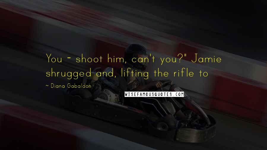 Diana Gabaldon Quotes: You - shoot him, can't you?" Jamie shrugged and, lifting the rifle to