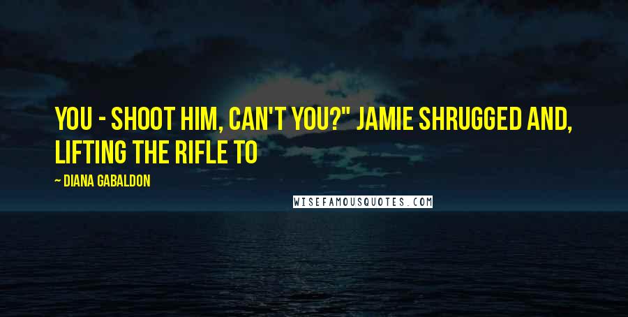 Diana Gabaldon Quotes: You - shoot him, can't you?" Jamie shrugged and, lifting the rifle to