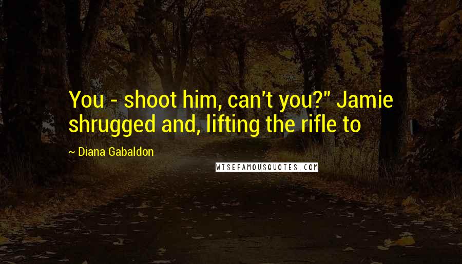 Diana Gabaldon Quotes: You - shoot him, can't you?" Jamie shrugged and, lifting the rifle to