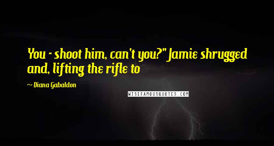 Diana Gabaldon Quotes: You - shoot him, can't you?" Jamie shrugged and, lifting the rifle to