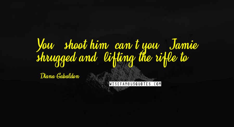 Diana Gabaldon Quotes: You - shoot him, can't you?" Jamie shrugged and, lifting the rifle to