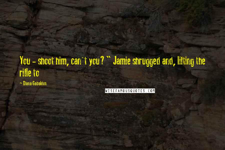 Diana Gabaldon Quotes: You - shoot him, can't you?" Jamie shrugged and, lifting the rifle to