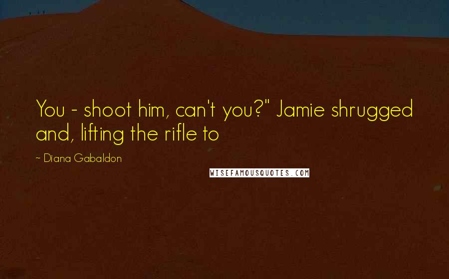 Diana Gabaldon Quotes: You - shoot him, can't you?" Jamie shrugged and, lifting the rifle to