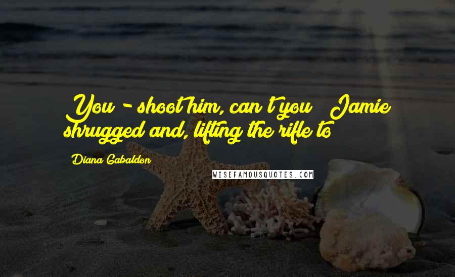 Diana Gabaldon Quotes: You - shoot him, can't you?" Jamie shrugged and, lifting the rifle to