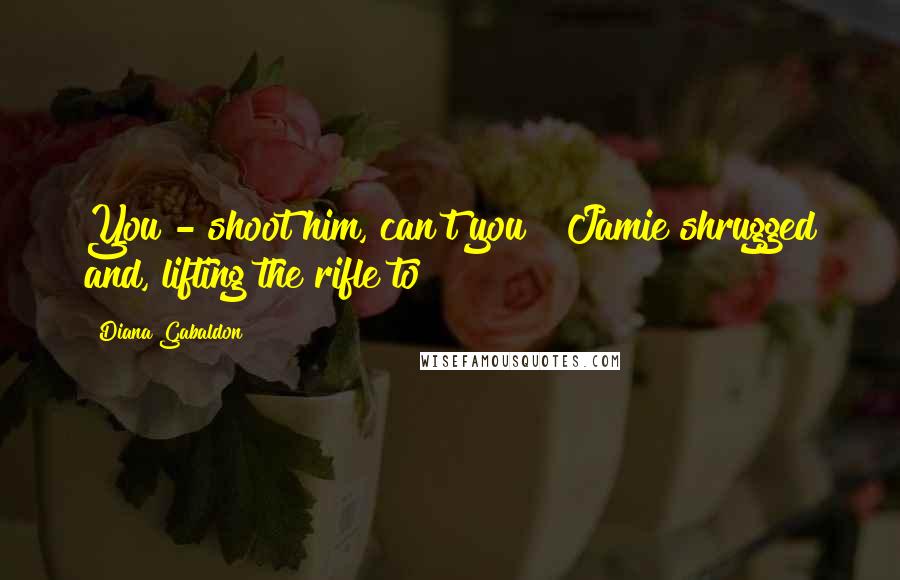 Diana Gabaldon Quotes: You - shoot him, can't you?" Jamie shrugged and, lifting the rifle to
