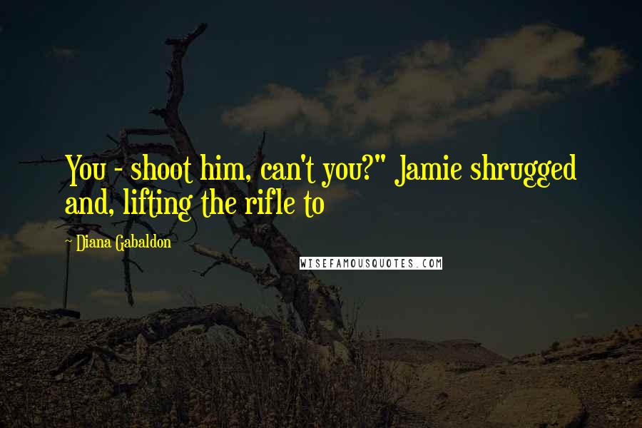 Diana Gabaldon Quotes: You - shoot him, can't you?" Jamie shrugged and, lifting the rifle to