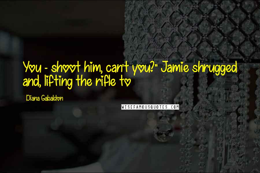 Diana Gabaldon Quotes: You - shoot him, can't you?" Jamie shrugged and, lifting the rifle to