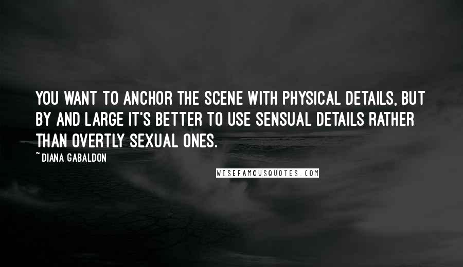 Diana Gabaldon Quotes: You want to anchor the scene with physical details, but by and large it's better to use sensual details rather than overtly sexual ones.