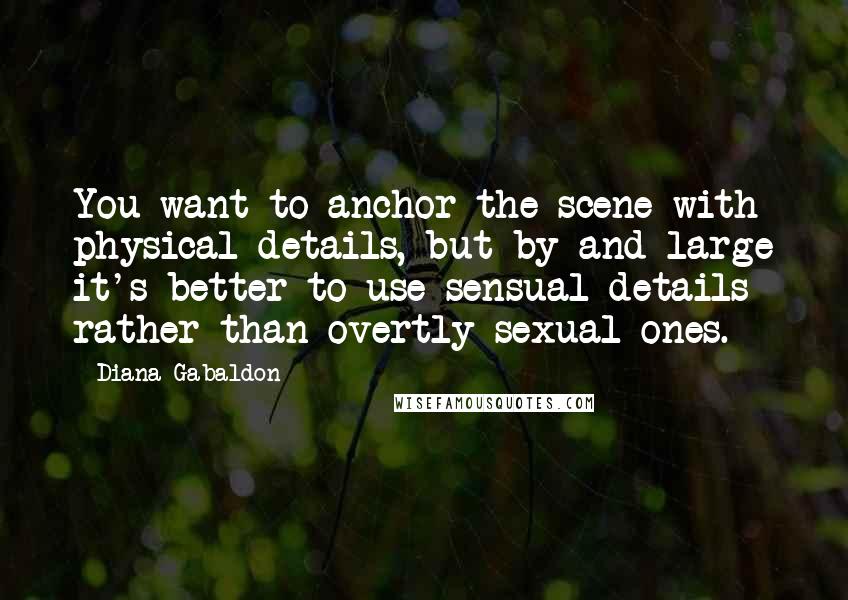 Diana Gabaldon Quotes: You want to anchor the scene with physical details, but by and large it's better to use sensual details rather than overtly sexual ones.