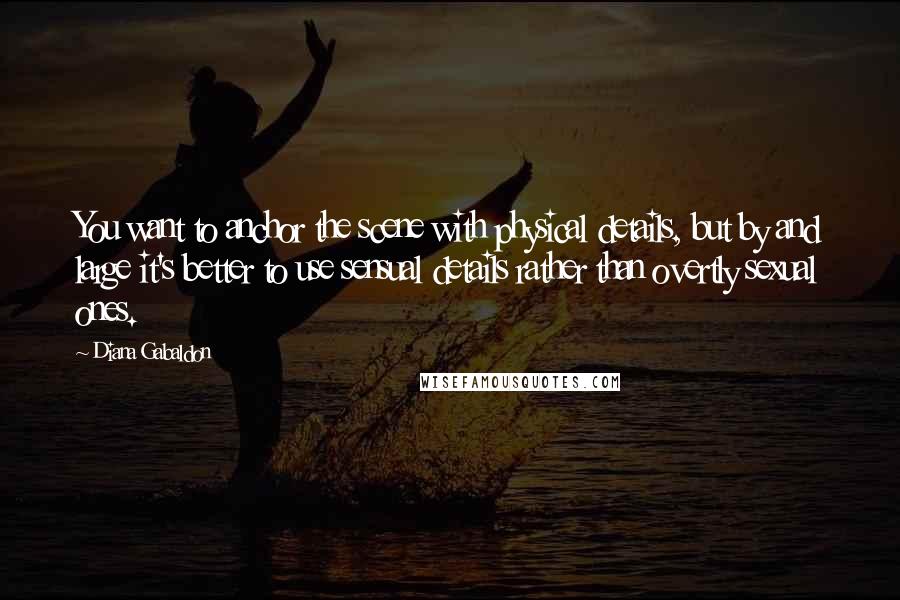 Diana Gabaldon Quotes: You want to anchor the scene with physical details, but by and large it's better to use sensual details rather than overtly sexual ones.