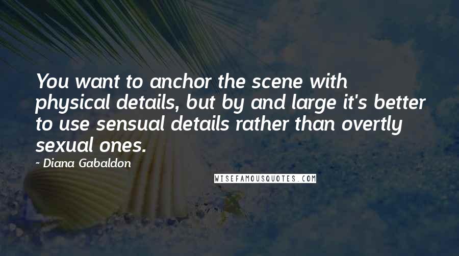 Diana Gabaldon Quotes: You want to anchor the scene with physical details, but by and large it's better to use sensual details rather than overtly sexual ones.